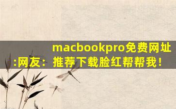macbookpro免费网址:网友：推荐下载脸红帮帮我！